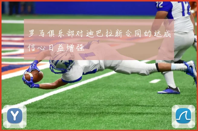 罗马俱乐部对迪巴拉新合同的达成信心日益增强