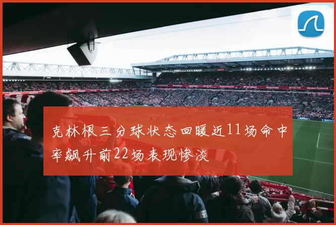 克林根三分球状态回暖近11场命中率飙升前22场表现惨淡