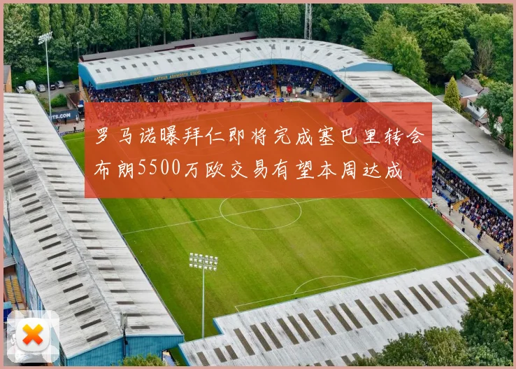 罗马诺曝拜仁即将完成塞巴里转会布朗5500万欧交易有望本周达成