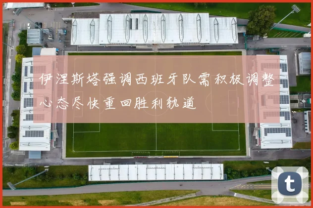 伊涅斯塔强调西班牙队需积极调整心态尽快重回胜利轨道