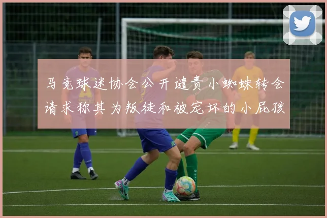马竞球迷协会公开谴责小蜘蛛转会请求称其为叛徒和被宠坏的小屁孩