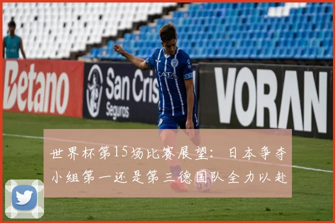 世界杯第15场比赛展望：日本争夺小组第一还是第三德国队全力以赴不轻言放水