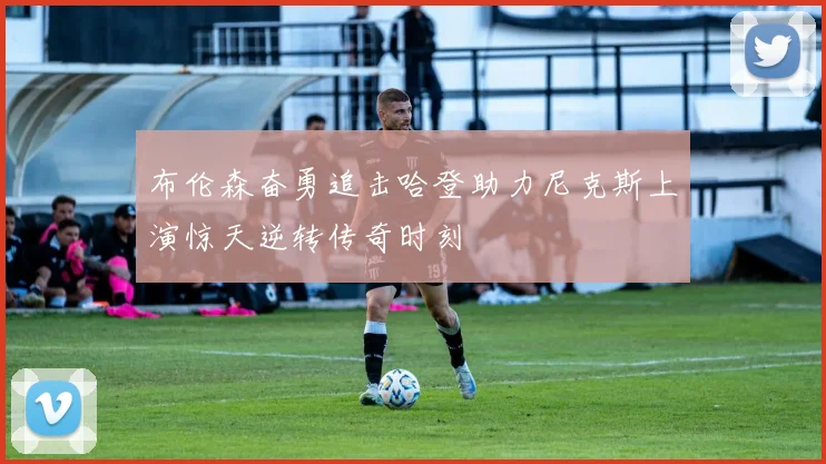 布伦森奋勇追击哈登助力尼克斯上演惊天逆转传奇时刻