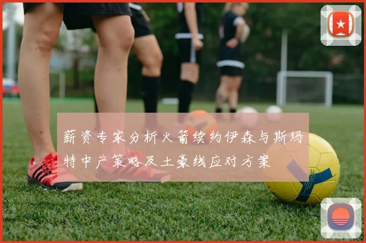 薪资专家分析火箭续约伊森与斯玛特中产策略及土豪线应对方案