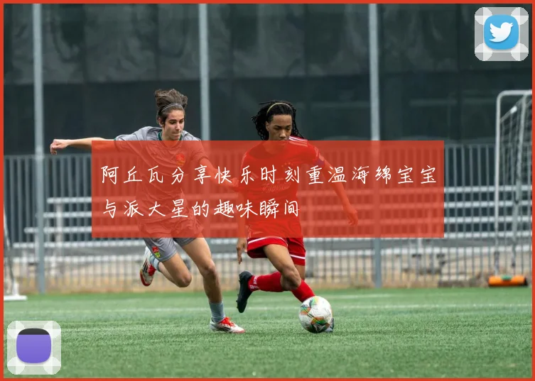 阿丘瓦分享快乐时刻重温海绵宝宝与派大星的趣味瞬间