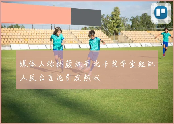 媒体人称林葳放弃北卡奖学金经纪人反击言论引发热议